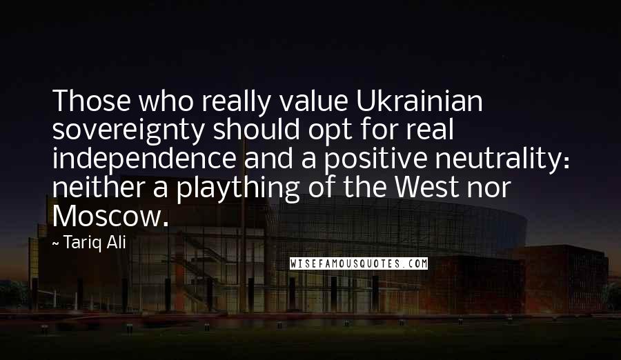 Tariq Ali Quotes: Those who really value Ukrainian sovereignty should opt for real independence and a positive neutrality: neither a plaything of the West nor Moscow.