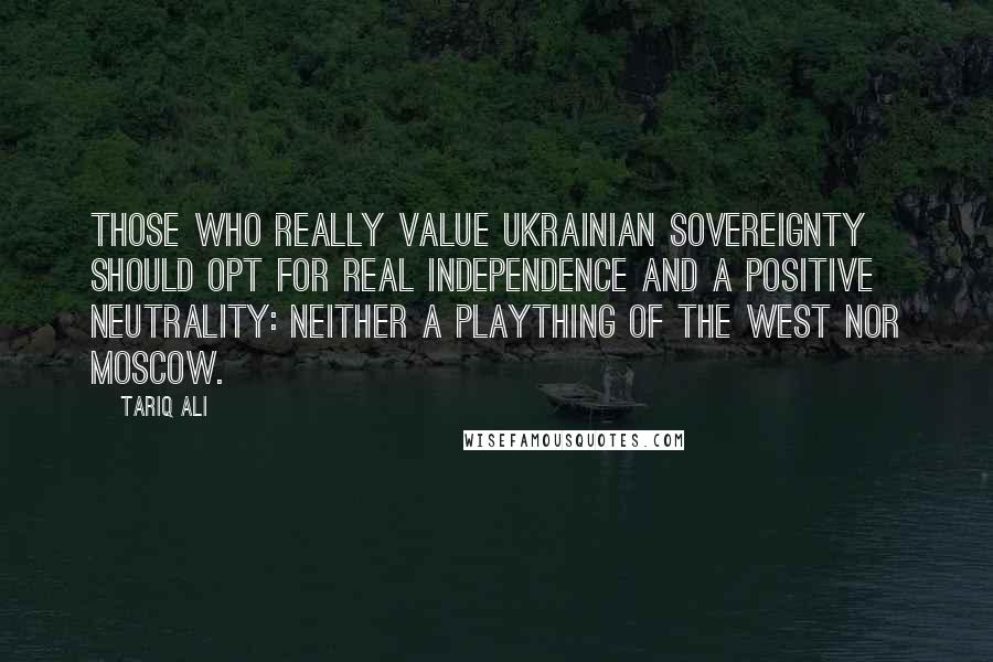 Tariq Ali Quotes: Those who really value Ukrainian sovereignty should opt for real independence and a positive neutrality: neither a plaything of the West nor Moscow.