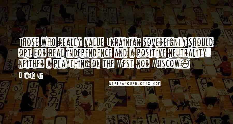 Tariq Ali Quotes: Those who really value Ukrainian sovereignty should opt for real independence and a positive neutrality: neither a plaything of the West nor Moscow.