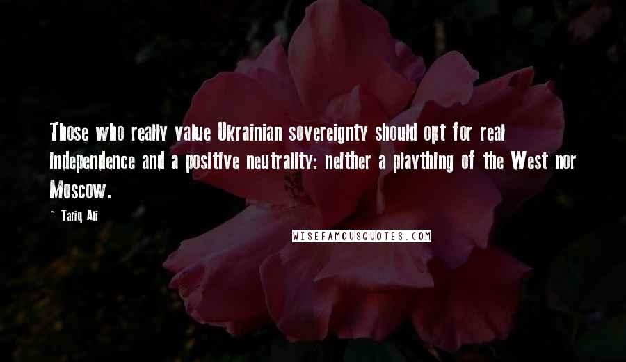 Tariq Ali Quotes: Those who really value Ukrainian sovereignty should opt for real independence and a positive neutrality: neither a plaything of the West nor Moscow.