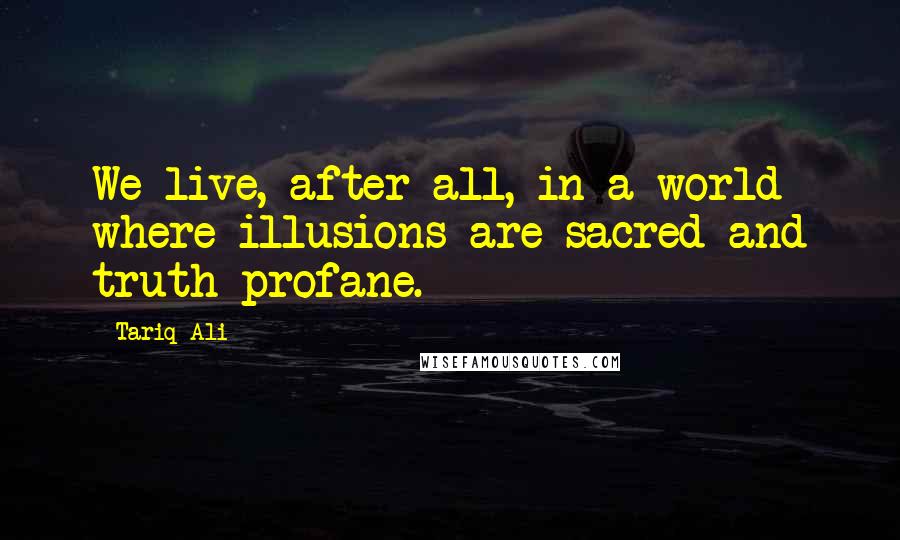 Tariq Ali Quotes: We live, after all, in a world where illusions are sacred and truth profane.