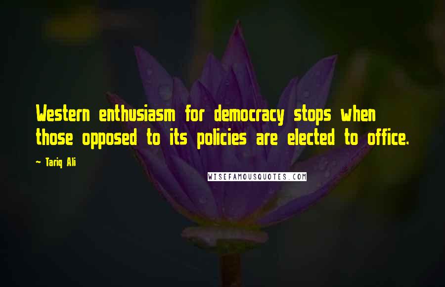 Tariq Ali Quotes: Western enthusiasm for democracy stops when those opposed to its policies are elected to office.