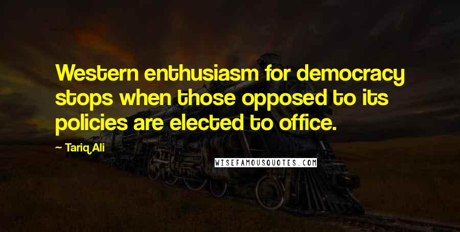 Tariq Ali Quotes: Western enthusiasm for democracy stops when those opposed to its policies are elected to office.