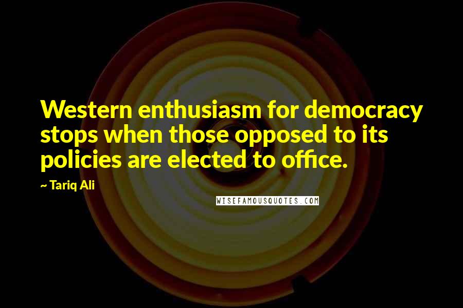 Tariq Ali Quotes: Western enthusiasm for democracy stops when those opposed to its policies are elected to office.