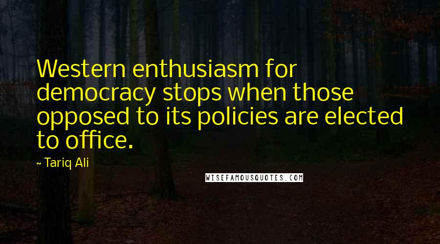 Tariq Ali Quotes: Western enthusiasm for democracy stops when those opposed to its policies are elected to office.