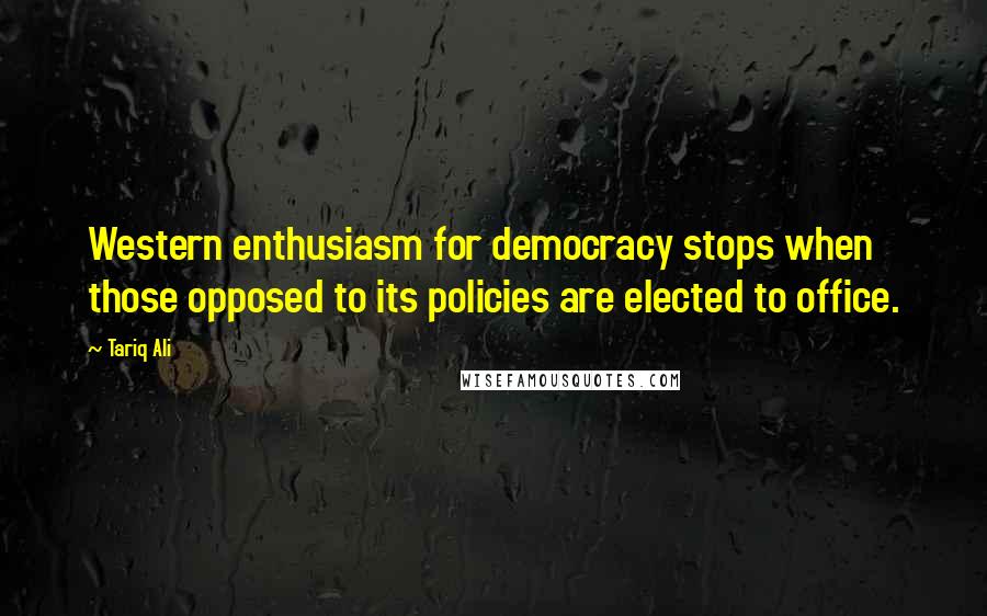 Tariq Ali Quotes: Western enthusiasm for democracy stops when those opposed to its policies are elected to office.