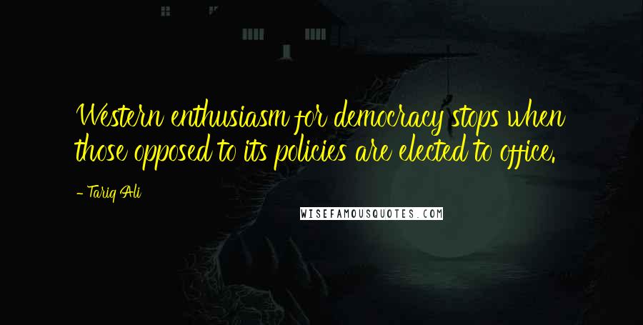 Tariq Ali Quotes: Western enthusiasm for democracy stops when those opposed to its policies are elected to office.