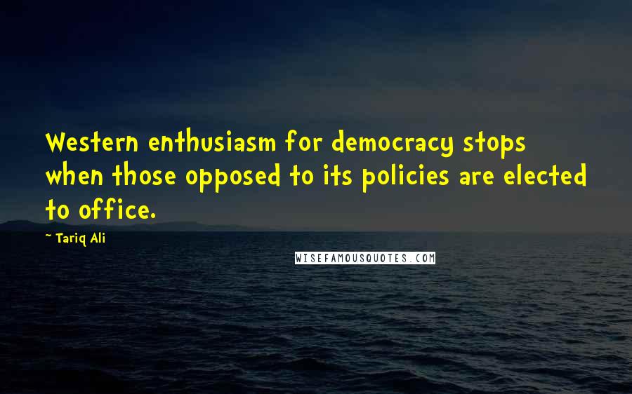 Tariq Ali Quotes: Western enthusiasm for democracy stops when those opposed to its policies are elected to office.