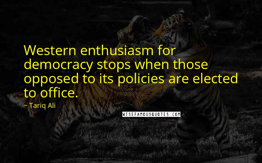 Tariq Ali Quotes: Western enthusiasm for democracy stops when those opposed to its policies are elected to office.
