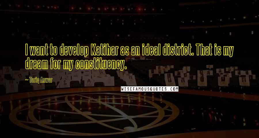 Tariq Anwar Quotes: I want to develop Katihar as an ideal district. That is my dream for my constituency.