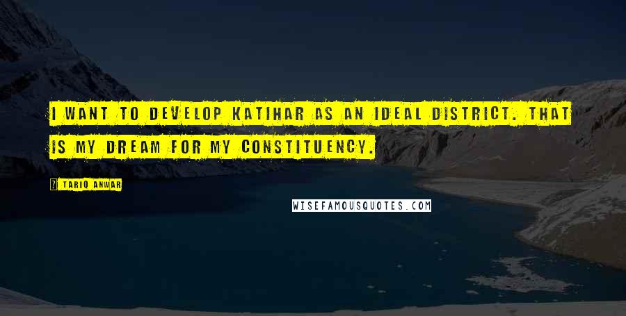 Tariq Anwar Quotes: I want to develop Katihar as an ideal district. That is my dream for my constituency.