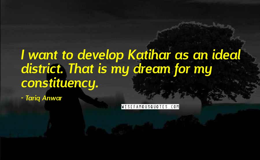 Tariq Anwar Quotes: I want to develop Katihar as an ideal district. That is my dream for my constituency.