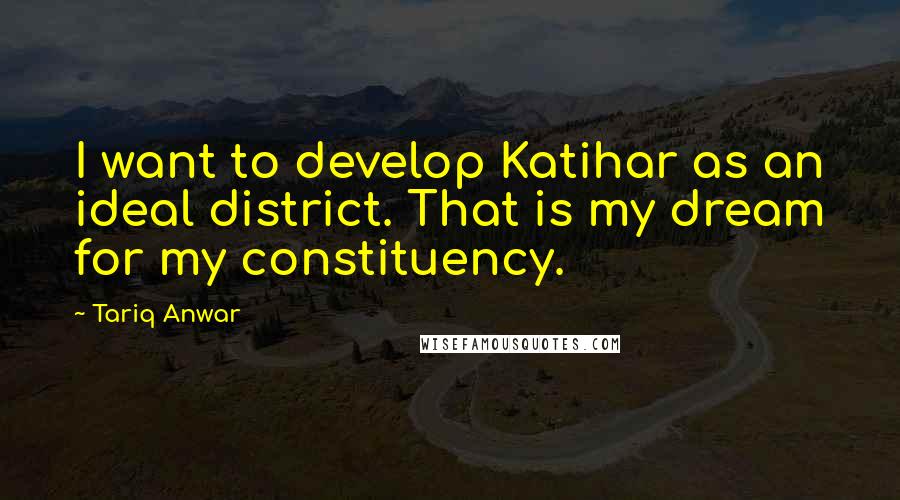 Tariq Anwar Quotes: I want to develop Katihar as an ideal district. That is my dream for my constituency.