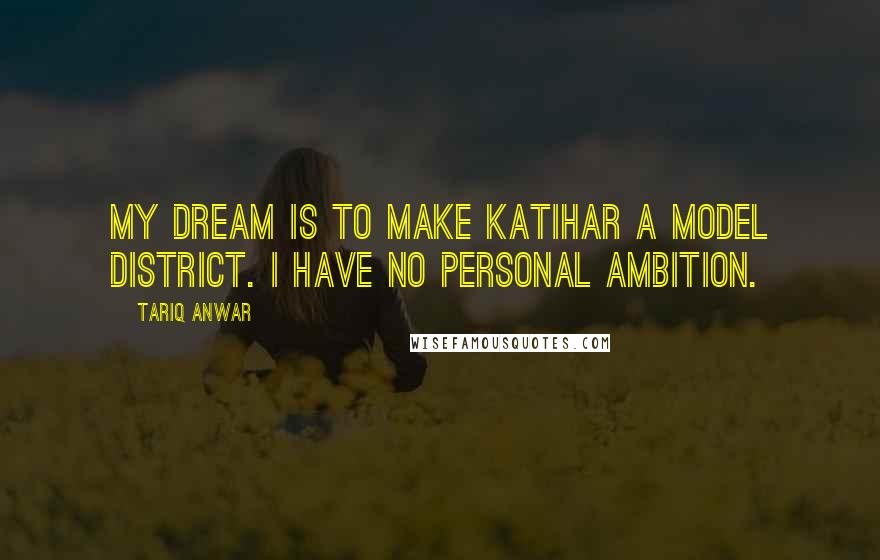Tariq Anwar Quotes: My dream is to make Katihar a model district. I have no personal ambition.