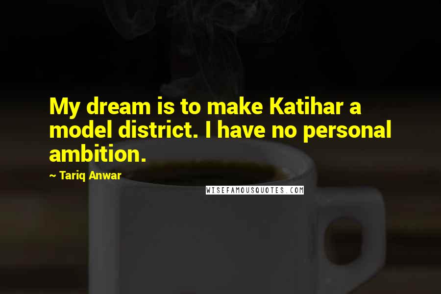 Tariq Anwar Quotes: My dream is to make Katihar a model district. I have no personal ambition.