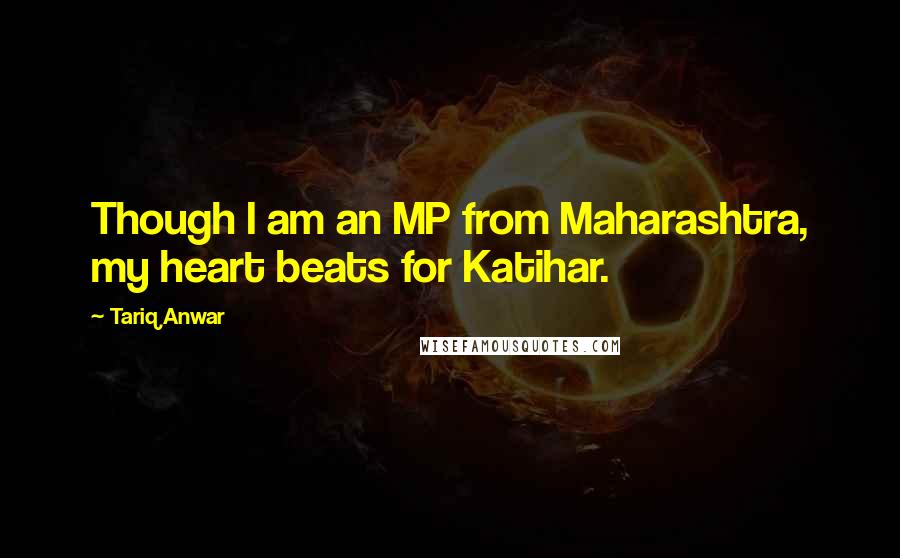 Tariq Anwar Quotes: Though I am an MP from Maharashtra, my heart beats for Katihar.