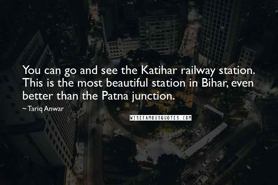 Tariq Anwar Quotes: You can go and see the Katihar railway station. This is the most beautiful station in Bihar, even better than the Patna junction.