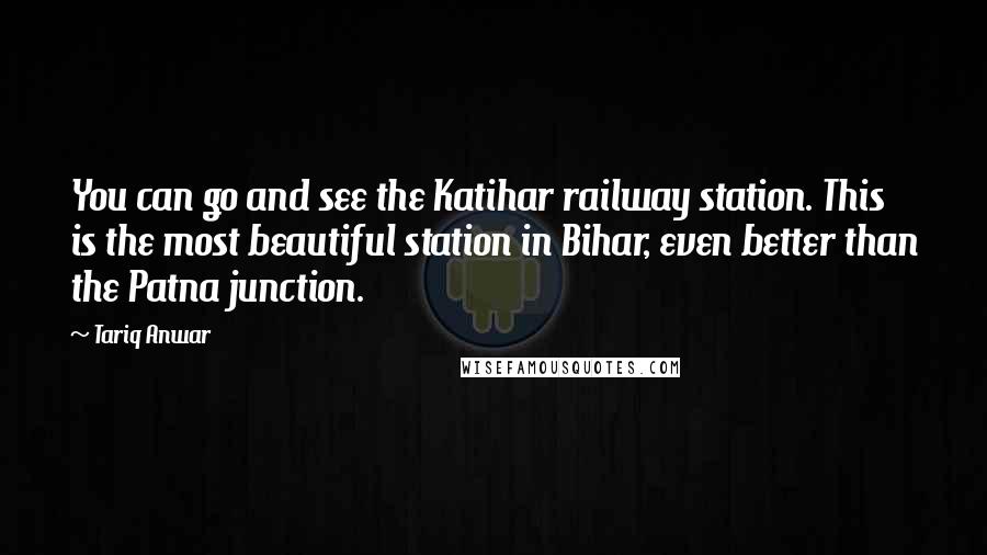 Tariq Anwar Quotes: You can go and see the Katihar railway station. This is the most beautiful station in Bihar, even better than the Patna junction.
