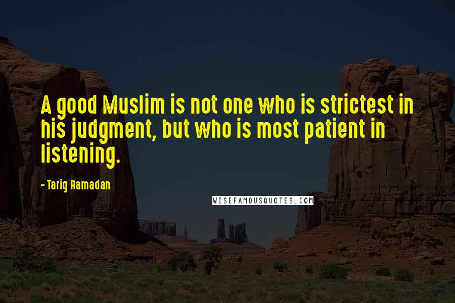 Tariq Ramadan Quotes: A good Muslim is not one who is strictest in his judgment, but who is most patient in listening.