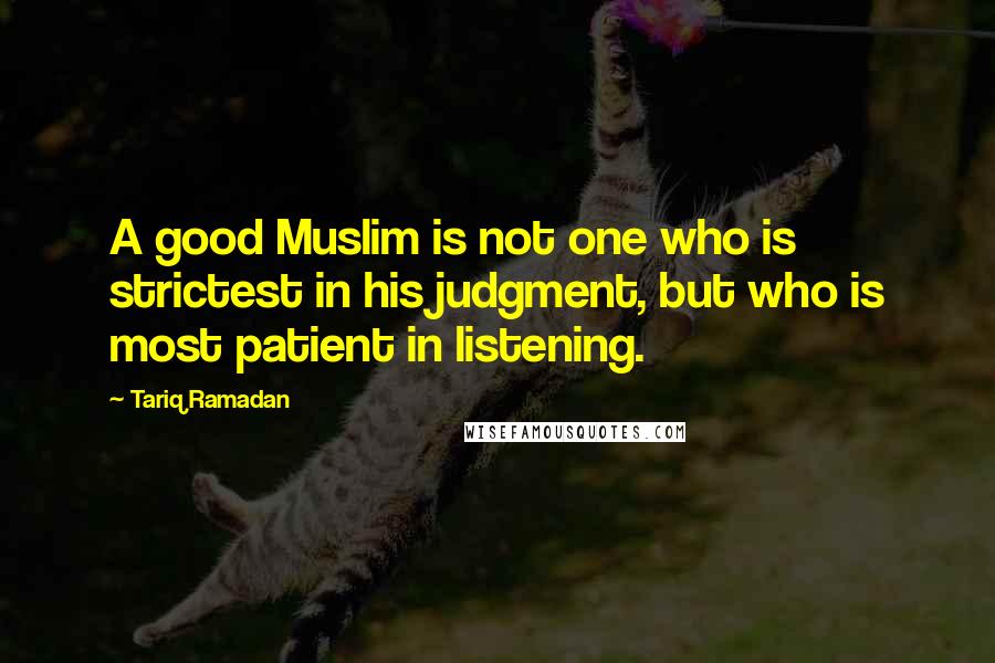 Tariq Ramadan Quotes: A good Muslim is not one who is strictest in his judgment, but who is most patient in listening.