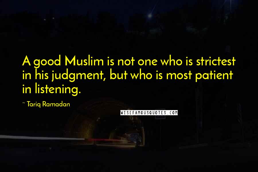 Tariq Ramadan Quotes: A good Muslim is not one who is strictest in his judgment, but who is most patient in listening.