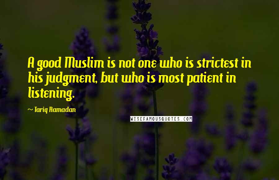 Tariq Ramadan Quotes: A good Muslim is not one who is strictest in his judgment, but who is most patient in listening.