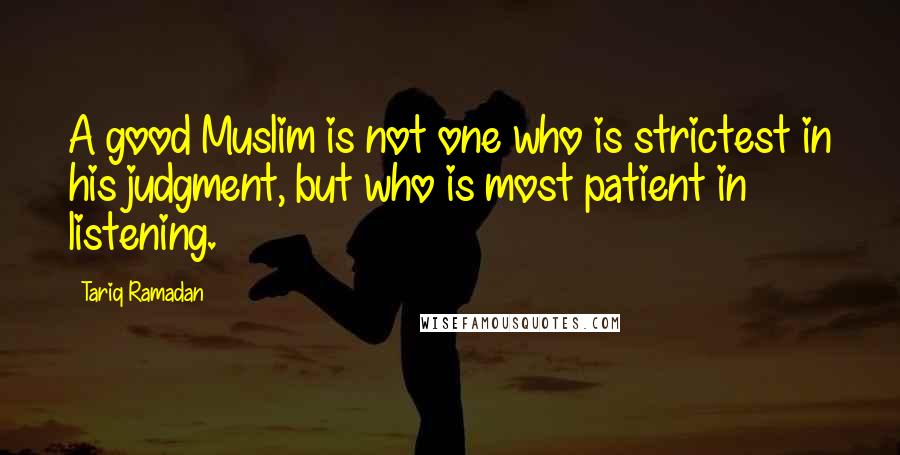 Tariq Ramadan Quotes: A good Muslim is not one who is strictest in his judgment, but who is most patient in listening.