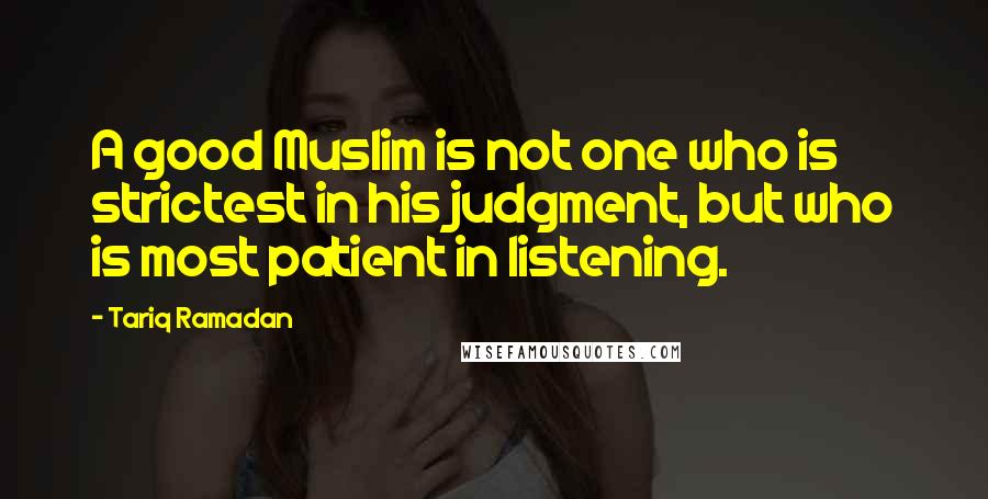 Tariq Ramadan Quotes: A good Muslim is not one who is strictest in his judgment, but who is most patient in listening.