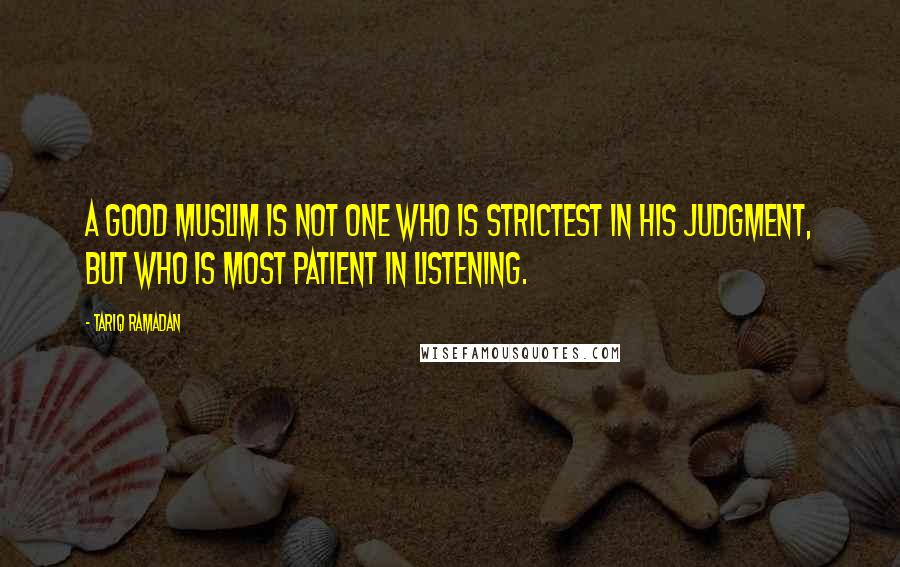 Tariq Ramadan Quotes: A good Muslim is not one who is strictest in his judgment, but who is most patient in listening.