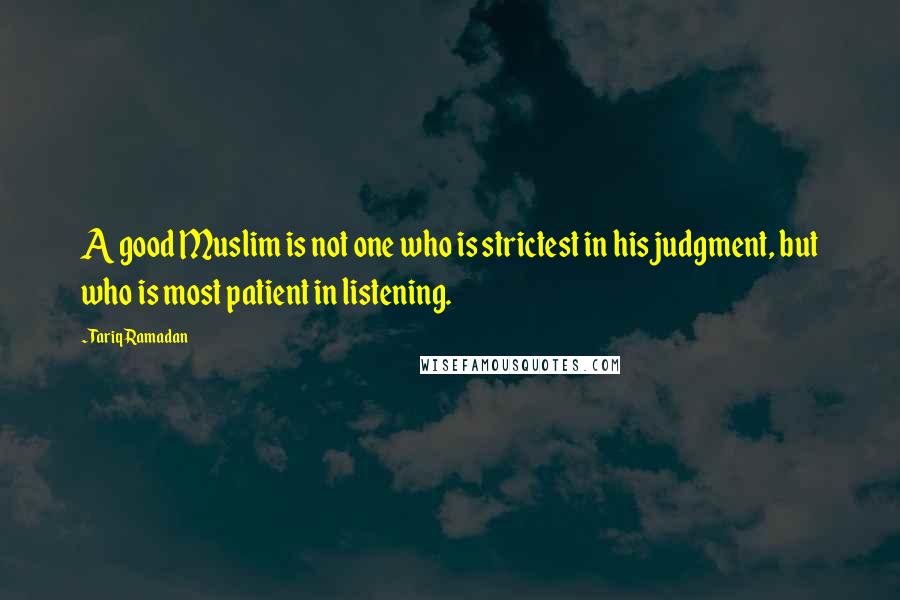 Tariq Ramadan Quotes: A good Muslim is not one who is strictest in his judgment, but who is most patient in listening.