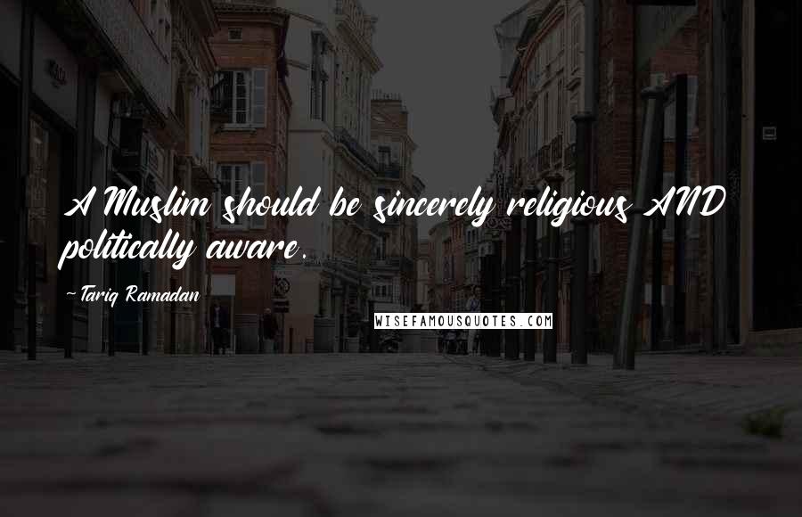 Tariq Ramadan Quotes: A Muslim should be sincerely religious AND politically aware.