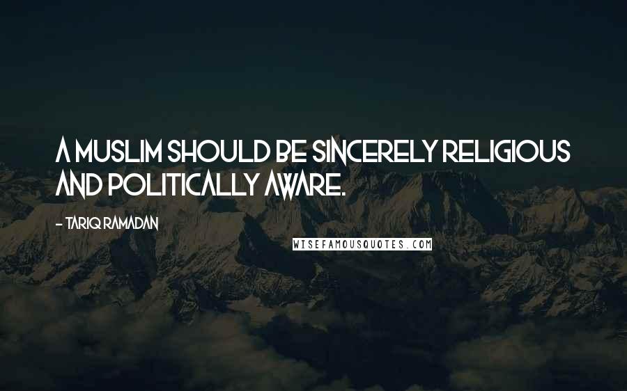 Tariq Ramadan Quotes: A Muslim should be sincerely religious AND politically aware.