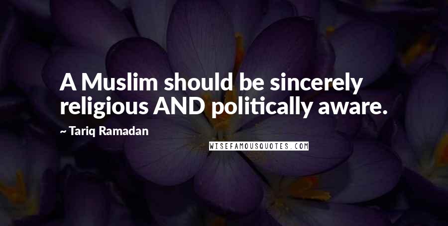 Tariq Ramadan Quotes: A Muslim should be sincerely religious AND politically aware.