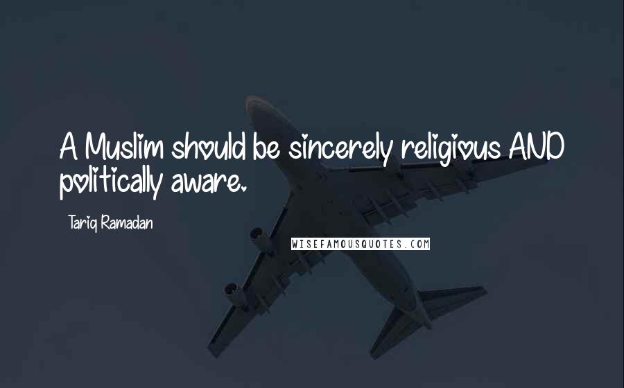 Tariq Ramadan Quotes: A Muslim should be sincerely religious AND politically aware.