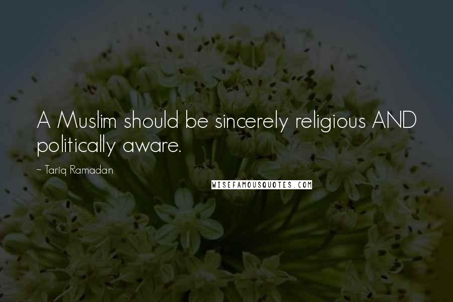 Tariq Ramadan Quotes: A Muslim should be sincerely religious AND politically aware.