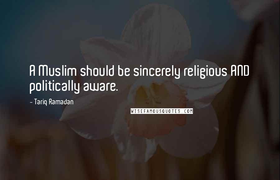 Tariq Ramadan Quotes: A Muslim should be sincerely religious AND politically aware.