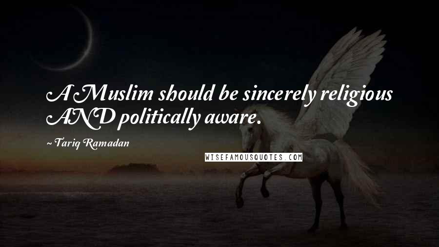 Tariq Ramadan Quotes: A Muslim should be sincerely religious AND politically aware.