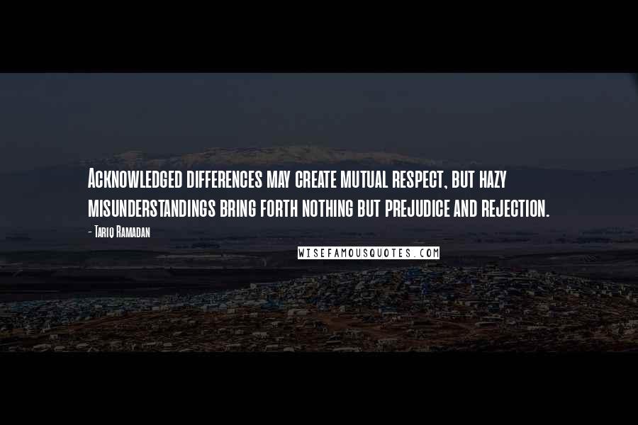 Tariq Ramadan Quotes: Acknowledged differences may create mutual respect, but hazy misunderstandings bring forth nothing but prejudice and rejection.