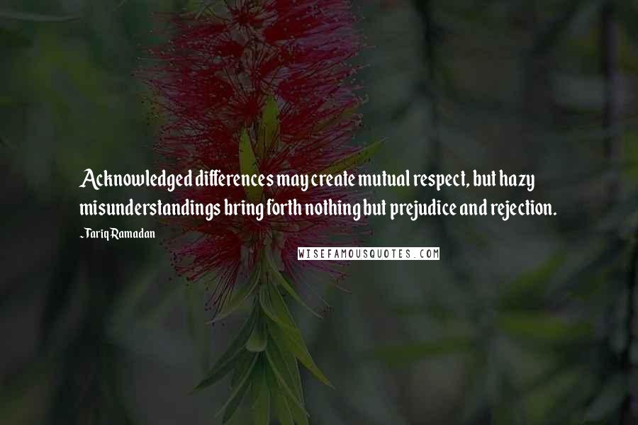 Tariq Ramadan Quotes: Acknowledged differences may create mutual respect, but hazy misunderstandings bring forth nothing but prejudice and rejection.