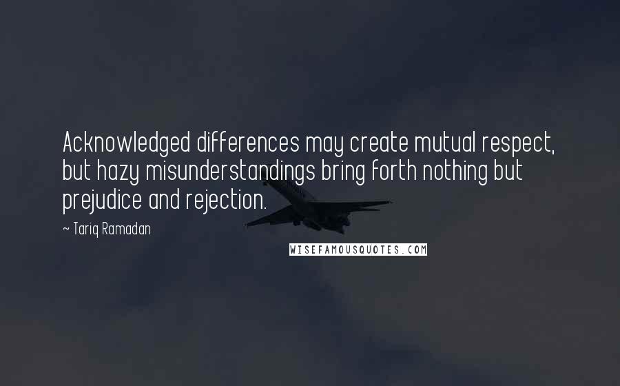 Tariq Ramadan Quotes: Acknowledged differences may create mutual respect, but hazy misunderstandings bring forth nothing but prejudice and rejection.