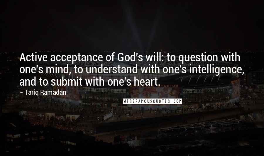 Tariq Ramadan Quotes: Active acceptance of God's will: to question with one's mind, to understand with one's intelligence, and to submit with one's heart.