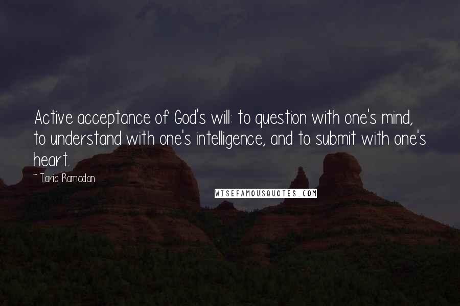 Tariq Ramadan Quotes: Active acceptance of God's will: to question with one's mind, to understand with one's intelligence, and to submit with one's heart.