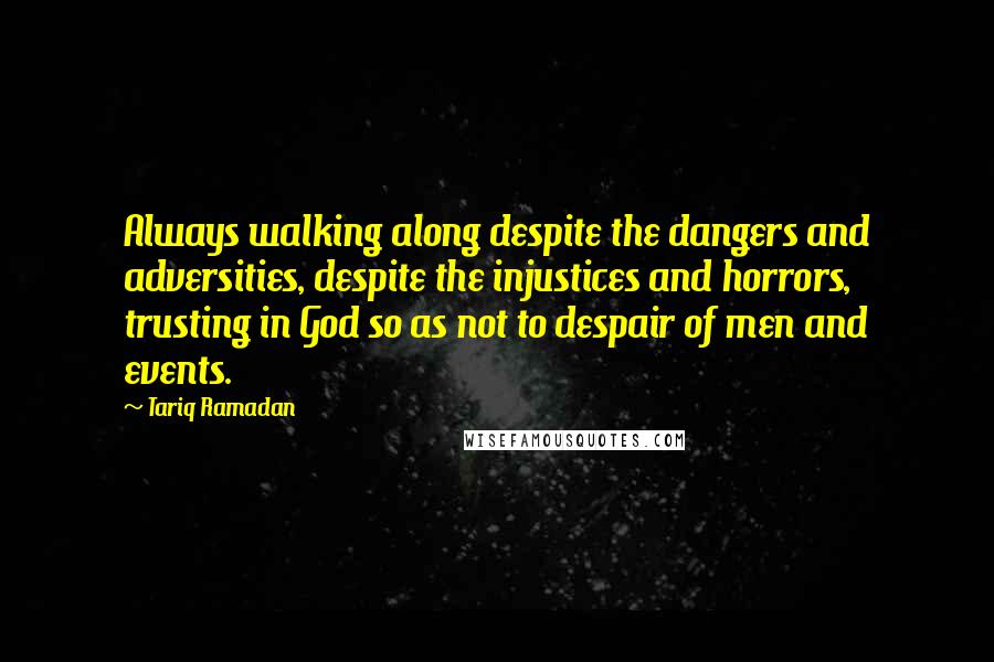 Tariq Ramadan Quotes: Always walking along despite the dangers and adversities, despite the injustices and horrors, trusting in God so as not to despair of men and events.