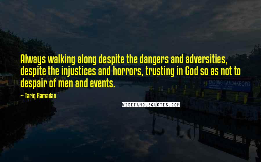 Tariq Ramadan Quotes: Always walking along despite the dangers and adversities, despite the injustices and horrors, trusting in God so as not to despair of men and events.