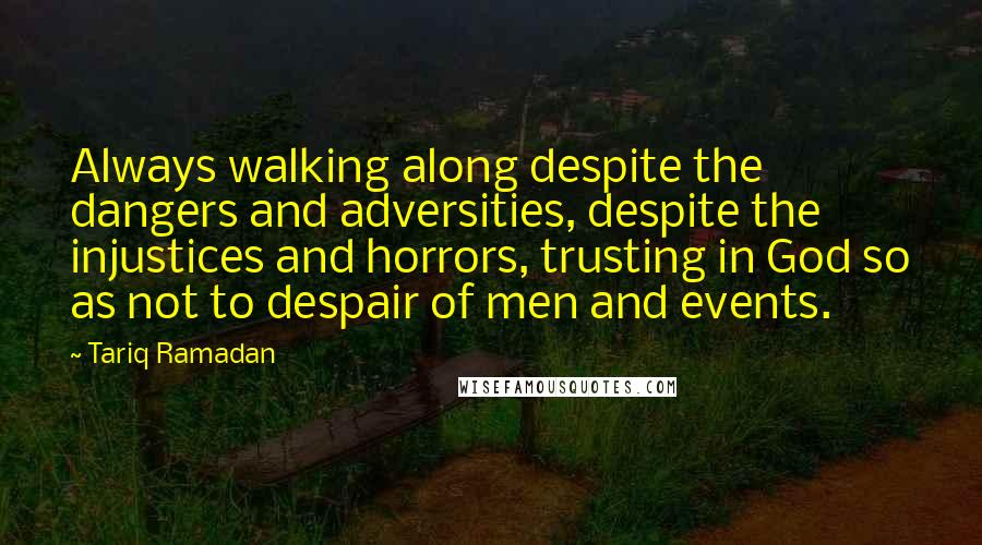 Tariq Ramadan Quotes: Always walking along despite the dangers and adversities, despite the injustices and horrors, trusting in God so as not to despair of men and events.