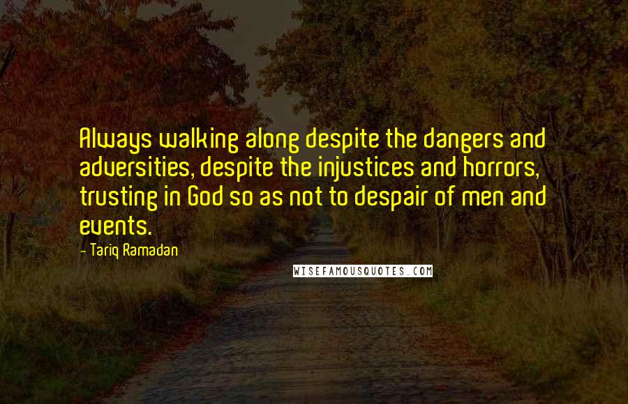 Tariq Ramadan Quotes: Always walking along despite the dangers and adversities, despite the injustices and horrors, trusting in God so as not to despair of men and events.