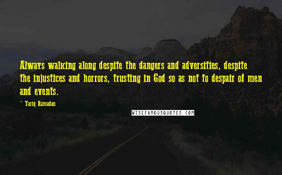 Tariq Ramadan Quotes: Always walking along despite the dangers and adversities, despite the injustices and horrors, trusting in God so as not to despair of men and events.