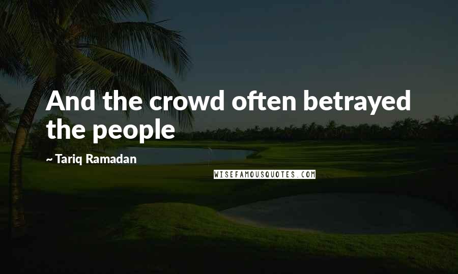 Tariq Ramadan Quotes: And the crowd often betrayed the people