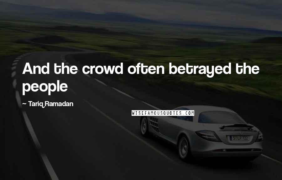 Tariq Ramadan Quotes: And the crowd often betrayed the people