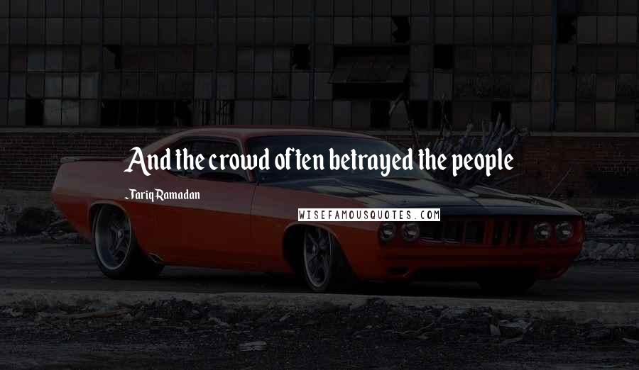 Tariq Ramadan Quotes: And the crowd often betrayed the people